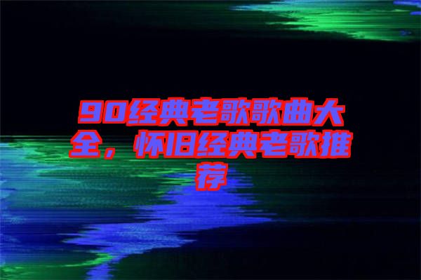 90經典老歌歌曲大全，懷舊經典老歌推薦