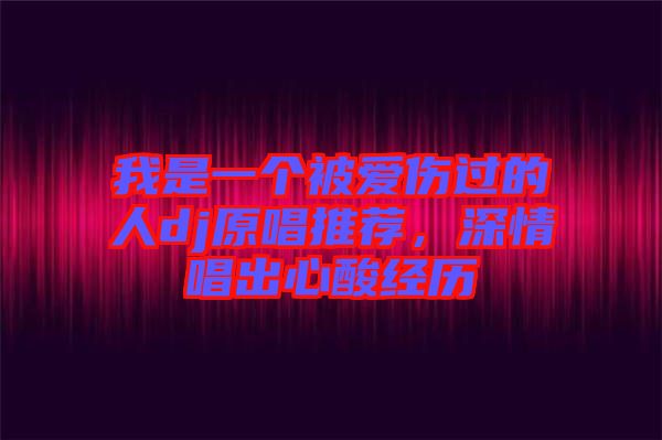 我是一個被愛傷過的人dj原唱推薦，深情唱出心酸經歷