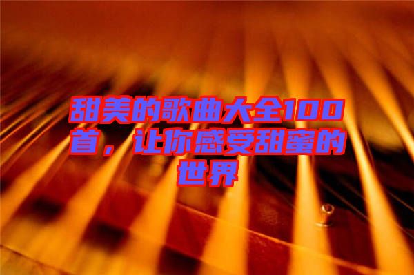 甜美的歌曲大全100首，讓你感受甜蜜的世界