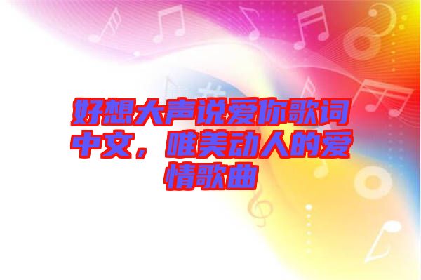 好想大聲說愛你歌詞中文，唯美動(dòng)人的愛情歌曲