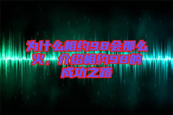 為什么相約98會那么火，介紹相約98的成功之路