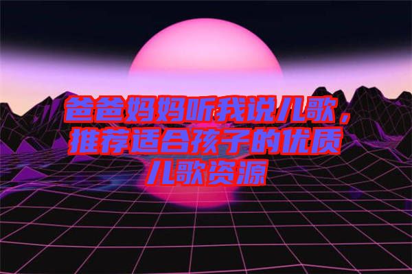 爸爸媽媽聽我說兒歌，推薦適合孩子的優質兒歌資源