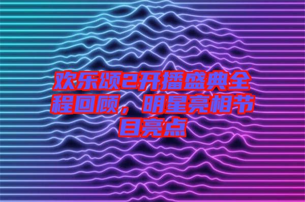 歡樂頌2開播盛典全程回顧，明星亮相節目亮點