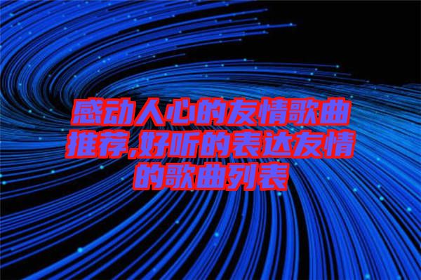 感動人心的友情歌曲推薦,好聽的表達友情的歌曲列表