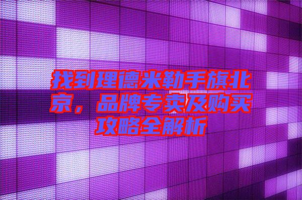 找到理德米勒手旗北京，品牌專賣及購買攻略全解析