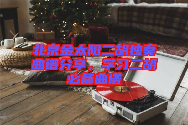 北京金太陽二胡獨奏曲譜分享，學習二胡必備曲譜