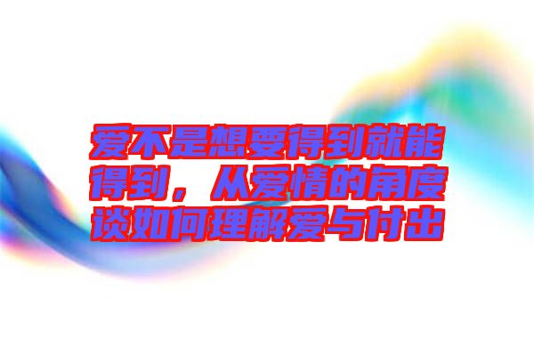 愛不是想要得到就能得到，從愛情的角度談如何理解愛與付出