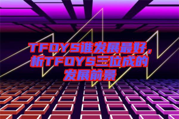 TFOYS誰發(fā)展最好，析TFOYS三位成的發(fā)展前景