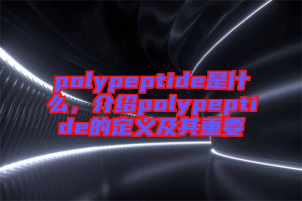 polypeptide是什么，介紹polypeptide的定義及其重要