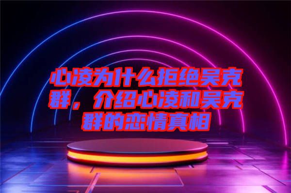 心凌為什么拒絕吳克群，介紹心凌和吳克群的戀情真相