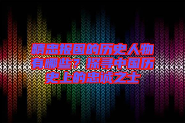 精忠報國的歷史人物有哪些？探尋中國歷史上的忠誠之士