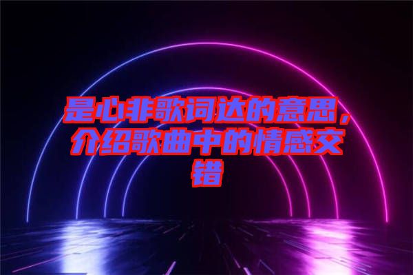 是心非歌詞達(dá)的意思，介紹歌曲中的情感交錯