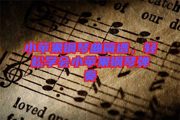 小蘋果鋼琴曲簡譜，輕松學會小蘋果鋼琴彈奏