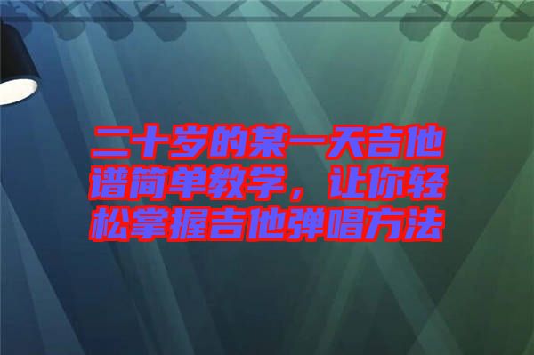 二十歲的某一天吉他譜簡單教學，讓你輕松掌握吉他彈唱方法