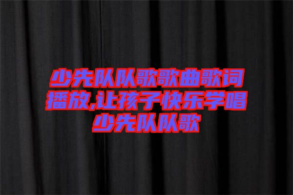 少先隊隊歌歌曲歌詞播放,讓孩子快樂學唱少先隊隊歌