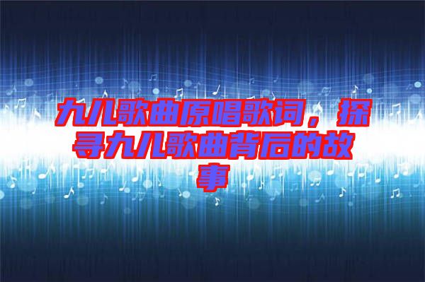 九兒歌曲原唱歌詞，探尋九兒歌曲背后的故事