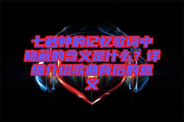 七秒鐘的記憶歌詞中隱藏的含義是什么？詳細介紹歌曲背后的意義