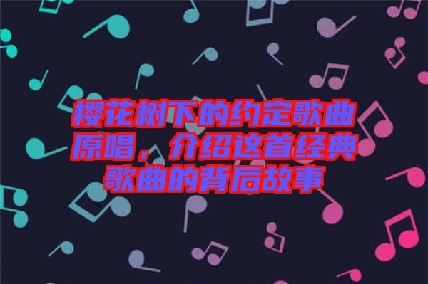 櫻花樹下的約定歌曲原唱，介紹這首經典歌曲的背后故事