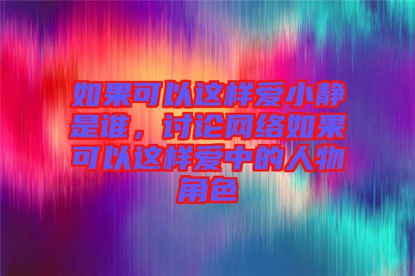 如果可以這樣愛小靜是誰，討論網(wǎng)絡如果可以這樣愛中的人物角色