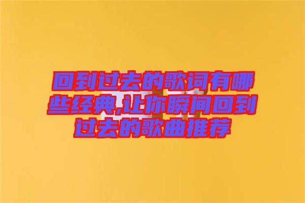 回到過去的歌詞有哪些經典,讓你瞬間回到過去的歌曲推薦