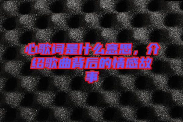 心歌詞是什么意思，介紹歌曲背后的情感故事