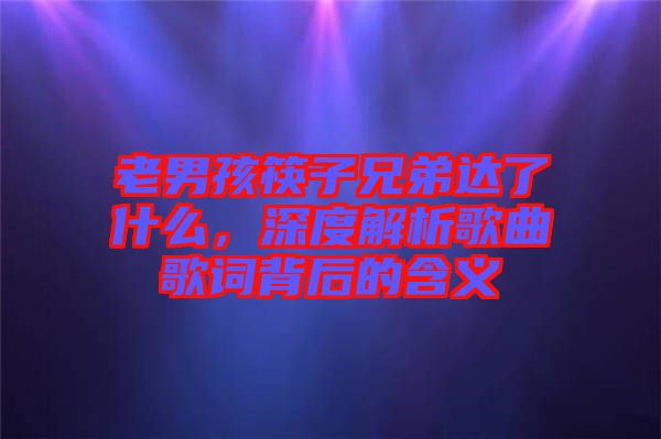 老男孩筷子兄弟達了什么，深度解析歌曲歌詞背后的含義