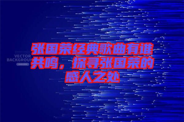 張國榮經典歌曲有誰共鳴，探尋張國榮的感人之處