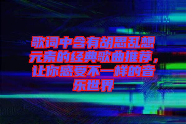 歌詞中含有胡思亂想元素的經典歌曲推薦，讓你感受不一樣的音樂世界