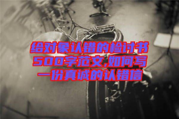 給對象認(rèn)錯的檢討書500字范文,如何寫一份真誠的認(rèn)錯信