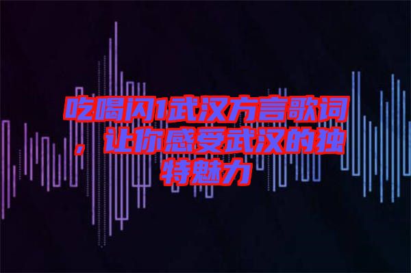 吃喝閃1武漢方言歌詞，讓你感受武漢的獨(dú)特魅力