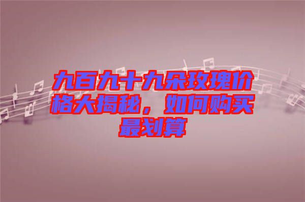 九百九十九朵玫瑰價格大揭秘，如何購買最劃算