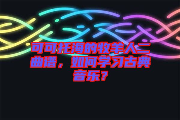 可可托海的牧羊人二曲譜，如何學習古典音樂？