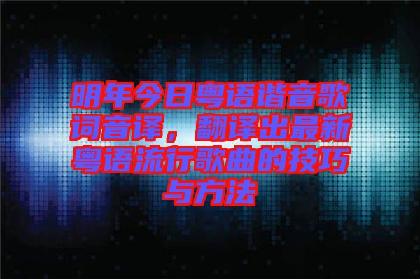 明年今日粵語諧音歌詞音譯，翻譯出最新粵語流行歌曲的技巧與方法