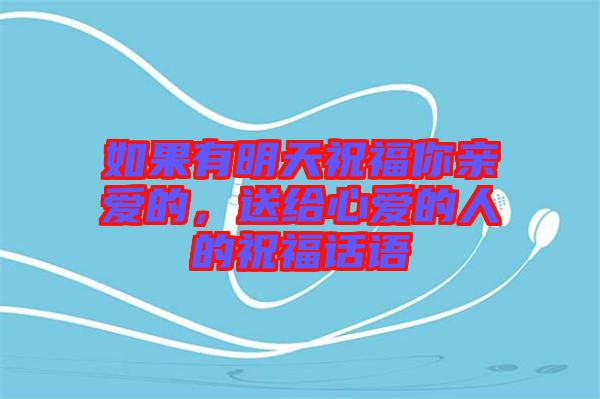 如果有明天祝福你親愛(ài)的，送給心愛(ài)的人的祝福話語(yǔ)