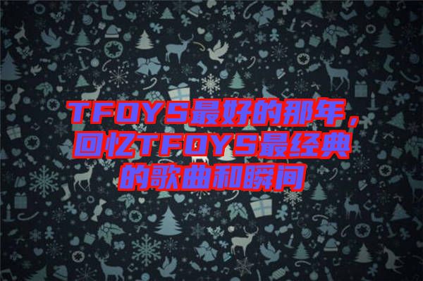 TFOYS最好的那年，回憶TFOYS最經典的歌曲和瞬間