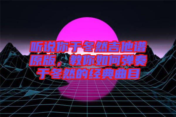 聽說你于冬然吉他譜原版，教你如何彈奏于冬然的經典曲目