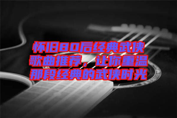 懷舊80后經典武俠歌曲推薦，讓你重溫那段經典的武俠時光