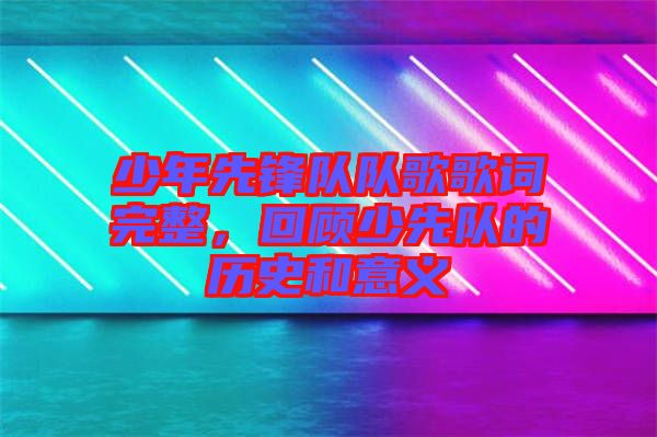 少年先鋒隊隊歌歌詞完整，回顧少先隊的歷史和意義