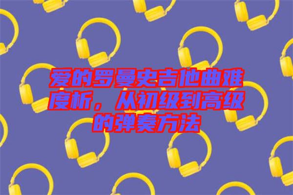 愛的羅曼史吉他曲難度析，從初級到高級的彈奏方法