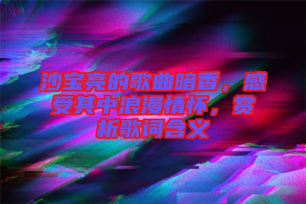 沙寶亮的歌曲暗香，感受其中浪漫情懷，賞析歌詞含義