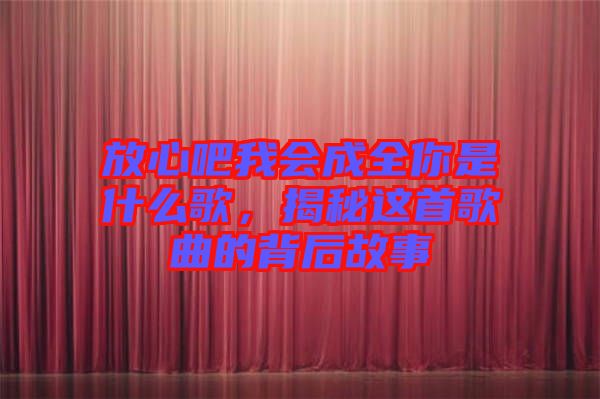 放心吧我會成全你是什么歌，揭秘這首歌曲的背后故事