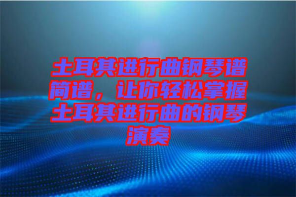 土耳其進行曲鋼琴譜簡譜，讓你輕松掌握土耳其進行曲的鋼琴演奏