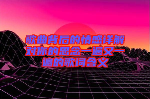 歌曲背后的情感詳解對你的思念一遍又一遍的歌詞含義