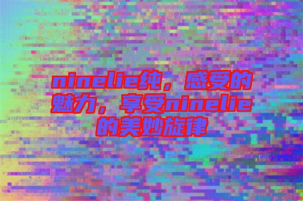 ninelie純，感受的魅力，享受ninelie的美妙旋律