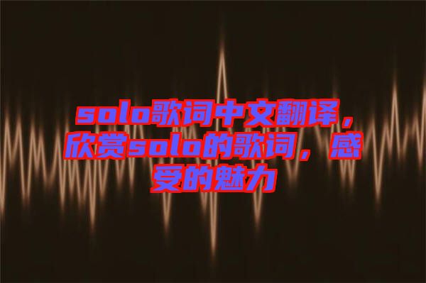 solo歌詞中文翻譯，欣賞solo的歌詞，感受的魅力