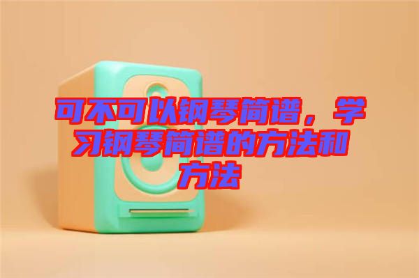 可不可以鋼琴簡譜，學(xué)習(xí)鋼琴簡譜的方法和方法