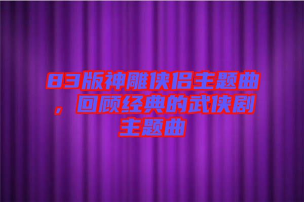 83版神雕俠侶主題曲，回顧經(jīng)典的武俠劇主題曲