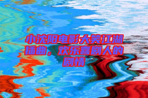 小沈陽電影大笑江湖插曲，歡樂喜劇人的劇情