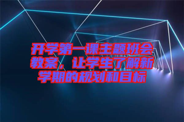 開學第一課主題班會教案，讓學生了解新學期的規劃和目標