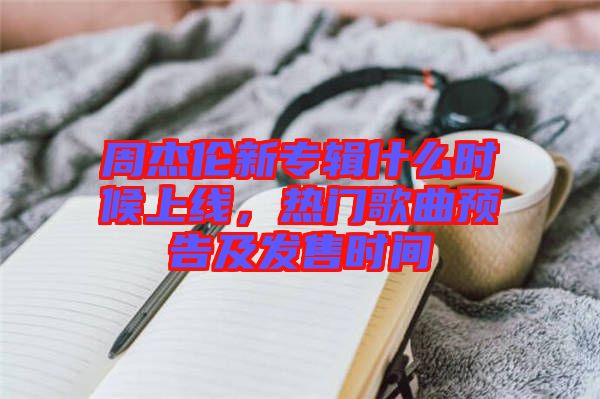 周杰倫新專輯什么時候上線，熱門歌曲預告及發售時間